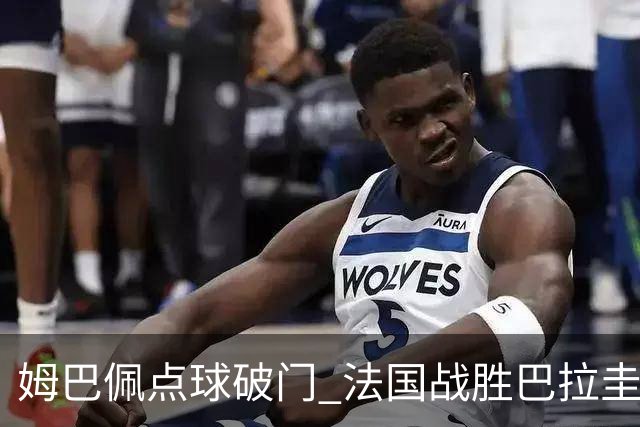 姆巴佩点球破门 法国战胜巴拉圭晋级八强