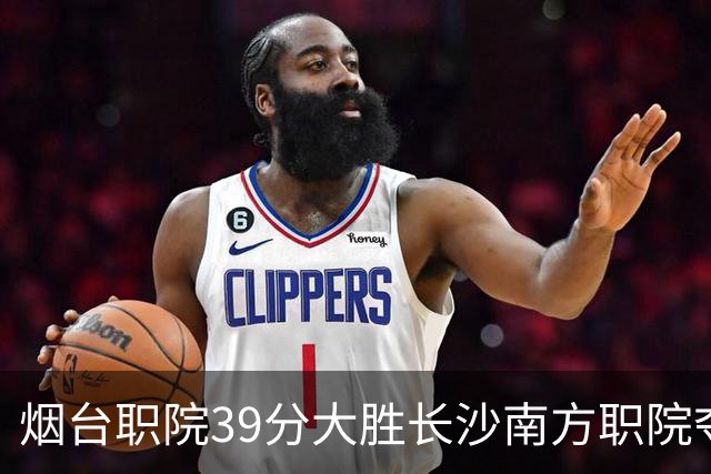 烟台职院39分大胜长沙南方职院夺第三 张严27分 郝岩27分