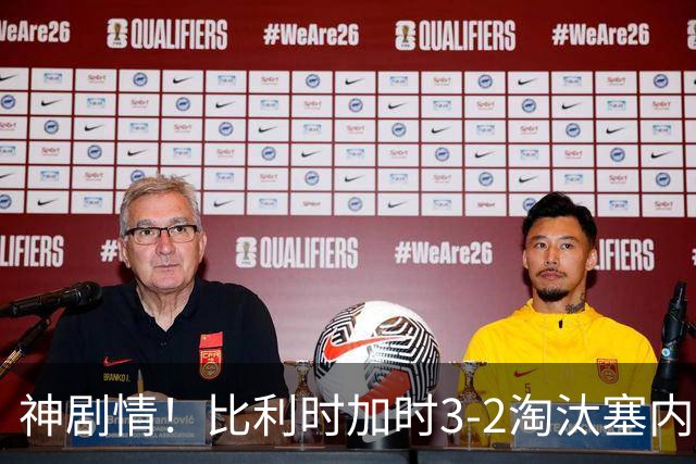 神剧情！比利时加时3-2淘汰塞内加尔 蒂莱曼斯绝平+点射绝杀