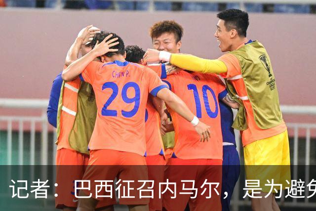 记者：巴西征召内马尔，是为避免他缺席成为球队表现不佳的借口