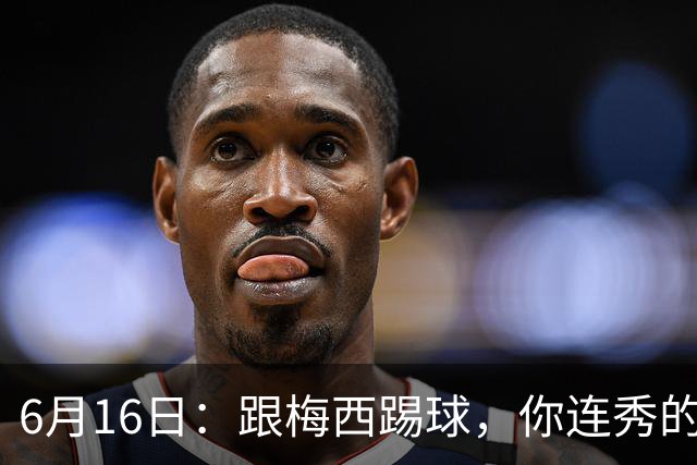 6月16日：跟梅西踢球，你连秀的机会都没有，加雷斯贝尔透露他在西甲面对梅西仿佛绝望