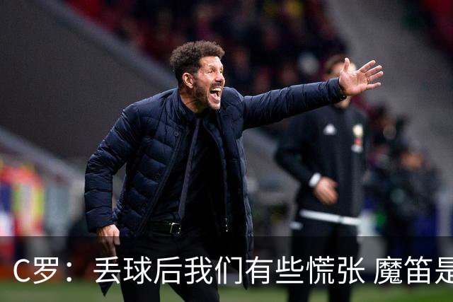 C罗：丢球后我们有些慌张 魔笛是足球界的传奇 准备好对阵西班牙